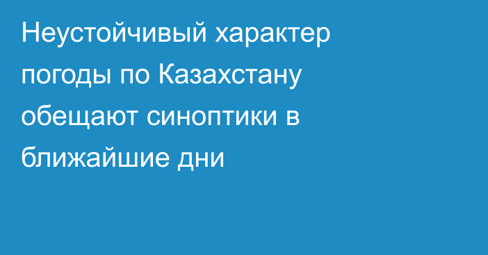 Неустойчивый характер погоды по Казахстану обещают синоптики в ближайшие дни