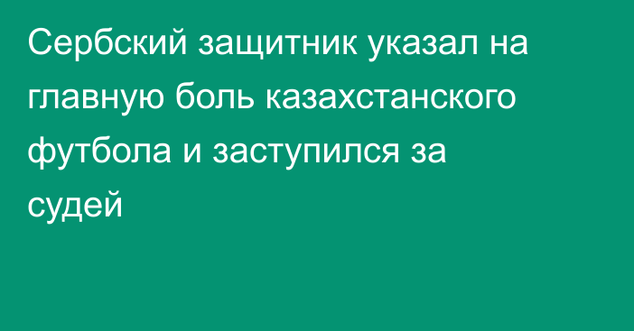 Сербский защитник указал на главную боль казахстанского футбола и заступился за судей
