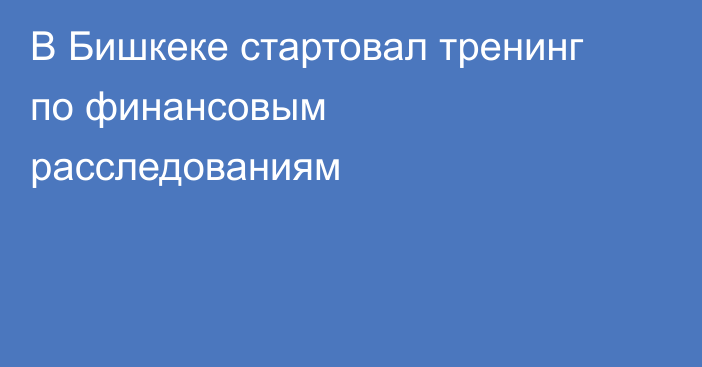 В Бишкеке стартовал тренинг по финансовым расследованиям