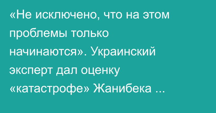 «Не исключено, что на этом проблемы только начинаются». Украинский эксперт дал оценку «катастрофе» Жанибека Алимханулы