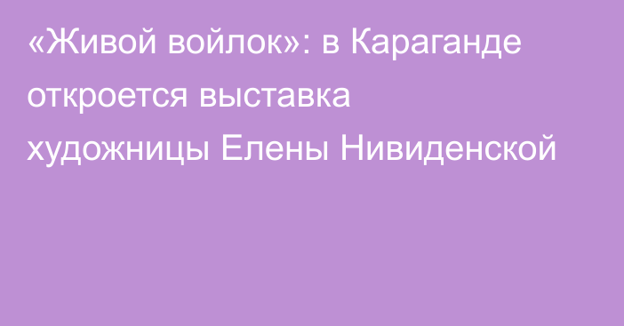 «Живой войлок»: в Караганде откроется выставка художницы Елены Нивиденской