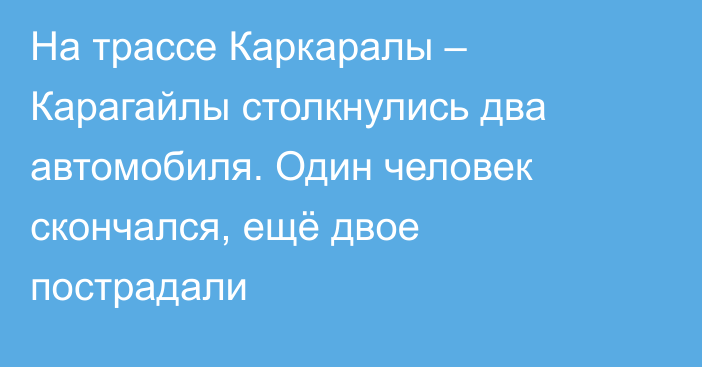 На трассе Каркаралы  –  Карагайлы столкнулись два автомобиля. Один человек скончался, ещё двое пострадали