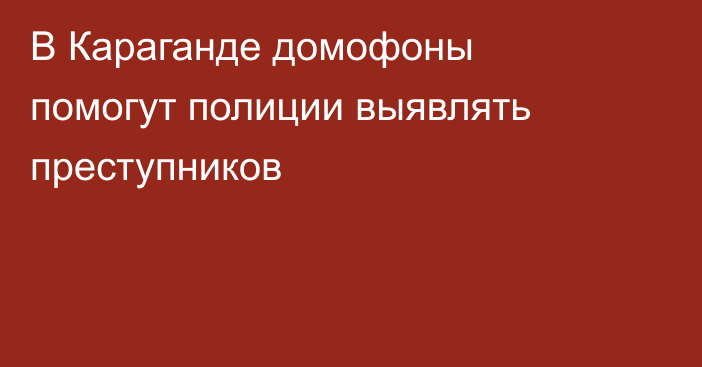 В Караганде домофоны помогут полиции выявлять преступников