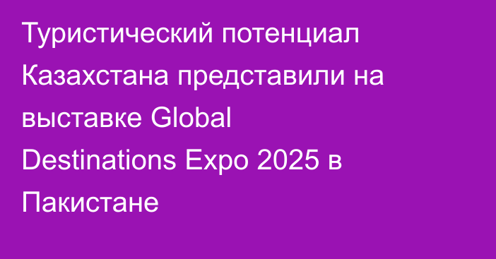 Туристический потенциал Казахстана представили на выставке Global Destinations Expo 2025 в Пакистане