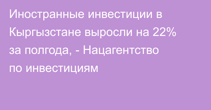 Иностранные инвестиции в Кыргызстане выросли на 22% за полгода, - Нацагентство по инвестициям