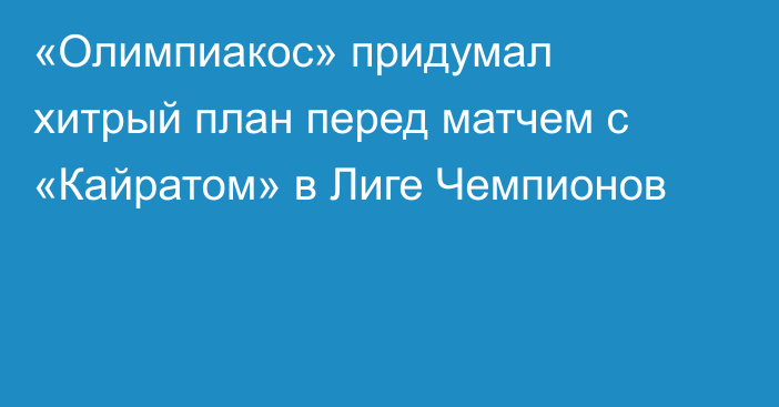«Олимпиакос» придумал хитрый план перед матчем с «Кайратом» в Лиге Чемпионов