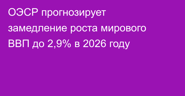 ОЭСР прогнозирует замедление роста мирового ВВП до 2,9% в 2026 году
