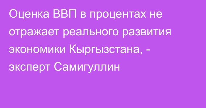 Оценка ВВП в процентах не отражает реального развития экономики Кыргызстана, - эксперт Самигуллин
