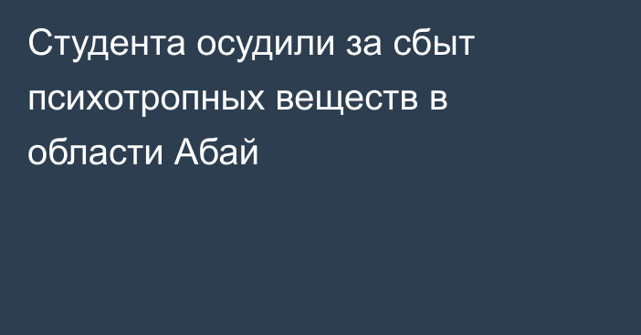 Студента осудили за сбыт психотропных веществ в области Абай
