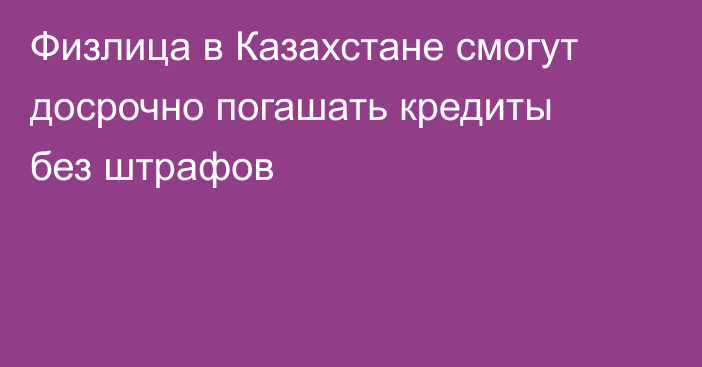 Физлица в Казахстане смогут досрочно погашать кредиты без штрафов