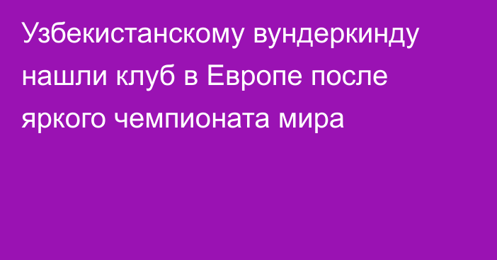 Узбекистанскому вундеркинду нашли клуб в Европе после яркого чемпионата мира