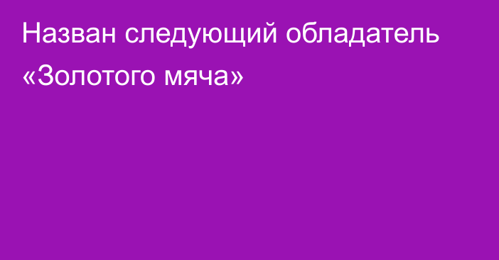 Назван следующий обладатель «Золотого мяча»