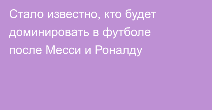 Стало известно, кто будет доминировать в футболе после Месси и Роналду