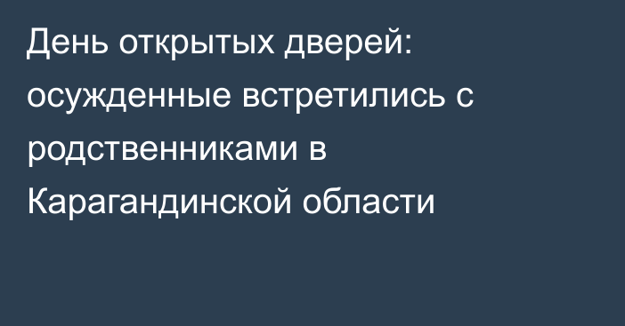 День открытых дверей: осужденные встретились с родственниками в Карагандинской области