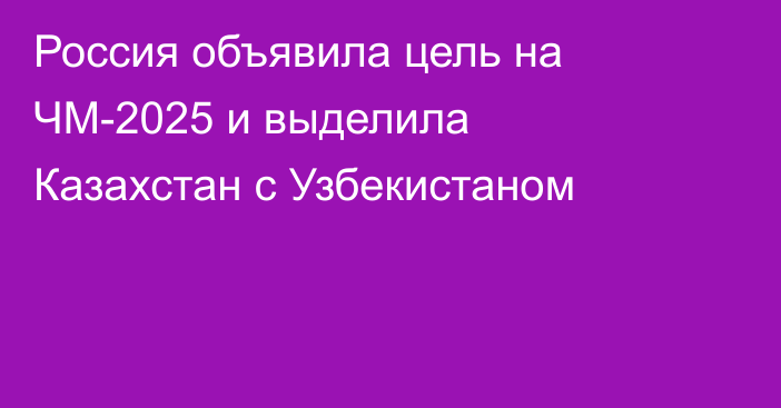 Россия объявила цель на ЧМ-2025 и выделила Казахстан с Узбекистаном
