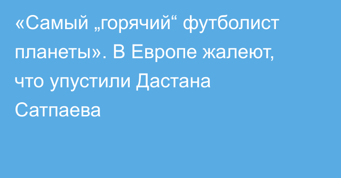 «Самый „горячий“ футболист планеты». В Европе жалеют, что упустили Дастана Сатпаева