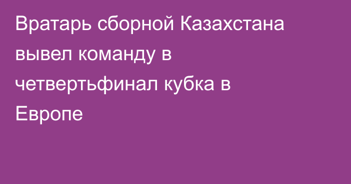 Вратарь сборной Казахстана вывел команду в четвертьфинал кубка в Европе