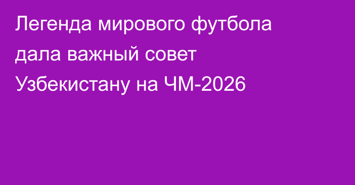Легенда мирового футбола дала важный совет Узбекистану на ЧМ-2026