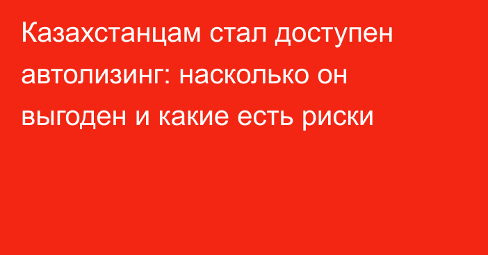 Казахстанцам стал доступен автолизинг: насколько он выгоден и какие есть риски