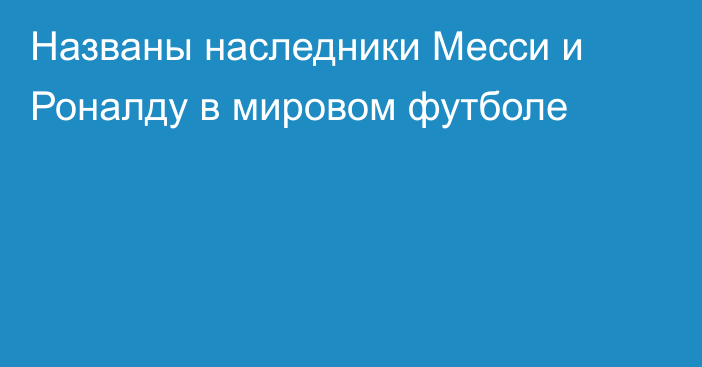 Названы наследники Месси и Роналду в мировом футболе