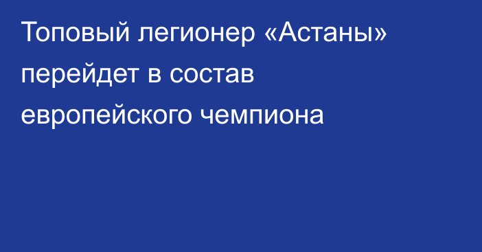 Топовый легионер «Астаны» перейдет в состав европейского чемпиона