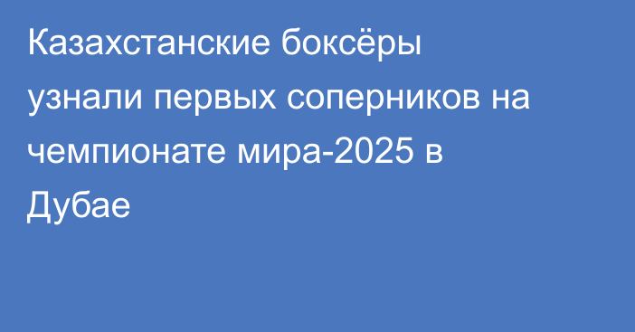 Казахстанские боксёры узнали первых соперников на чемпионате мира-2025 в Дубае