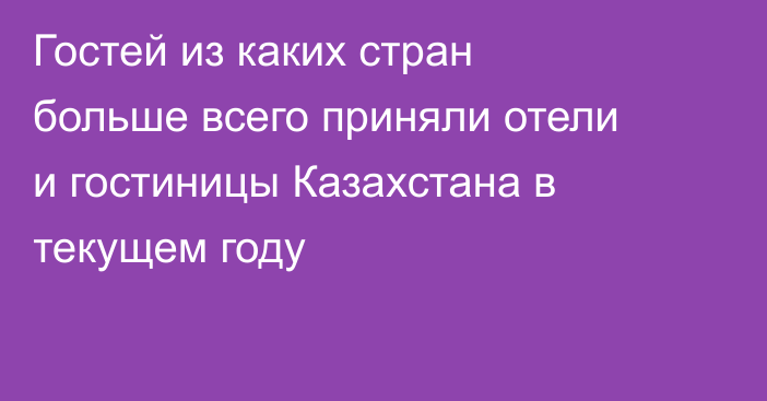 Гостей из каких стран больше всего приняли отели и гостиницы Казахстана в текущем году
