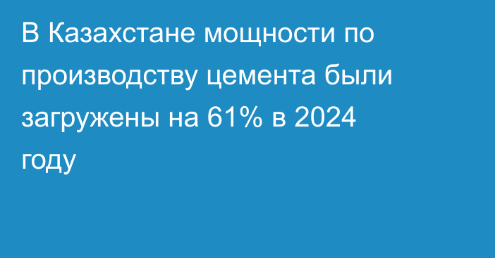 В Казахстане мощности по производству цемента были загружены на 61% в 2024 году