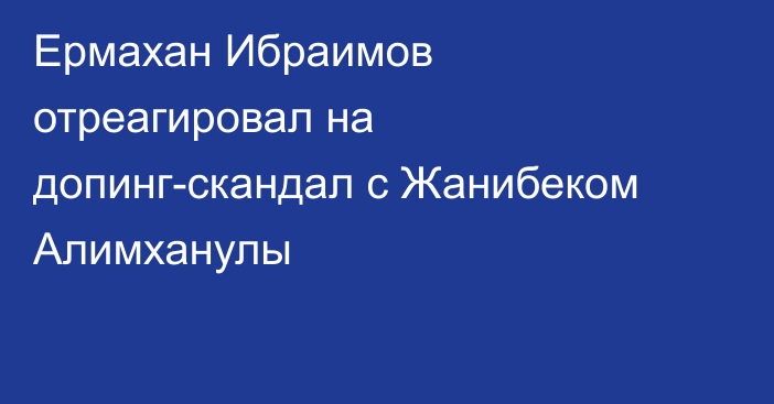 Ермахан Ибраимов отреагировал на допинг-скандал с Жанибеком Алимханулы