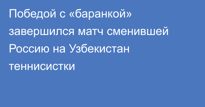 Победой с «баранкой» завершился матч сменившей Россию на Узбекистан теннисистки