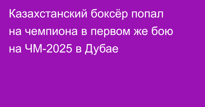 Казахстанский боксёр попал на чемпиона в первом же бою на ЧМ-2025 в Дубае