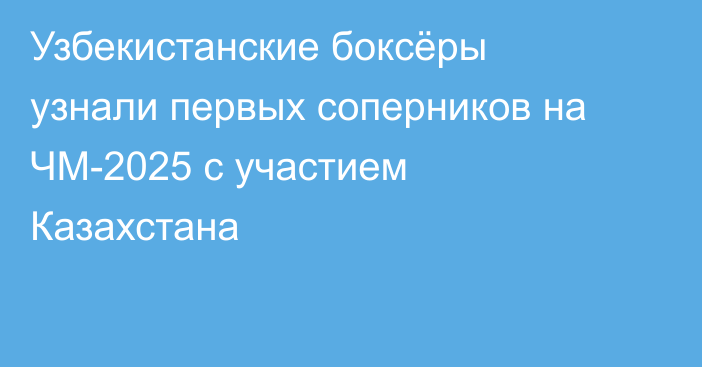 Узбекистанские боксёры узнали первых соперников на ЧМ-2025 с участием Казахстана