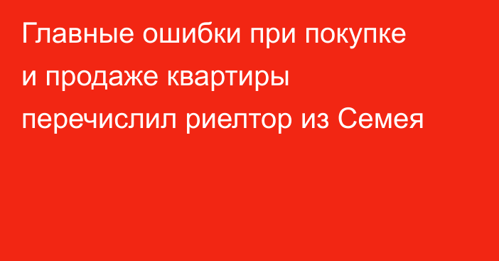 Главные ошибки при покупке и продаже квартиры перечислил риелтор из Семея