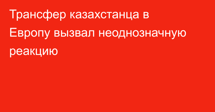 Трансфер казахстанца в Европу вызвал неоднозначную реакцию