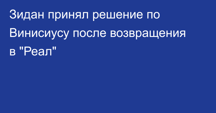 Зидан принял решение по Винисиусу после возвращения в 