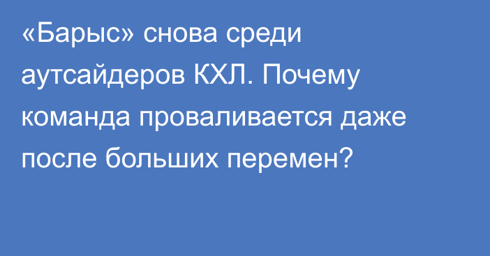 «Барыс» снова среди аутсайдеров КХЛ. Почему команда проваливается даже после больших перемен?