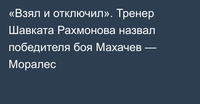 «Взял и отключил». Тренер Шавката Рахмонова назвал победителя боя Махачев — Моралес