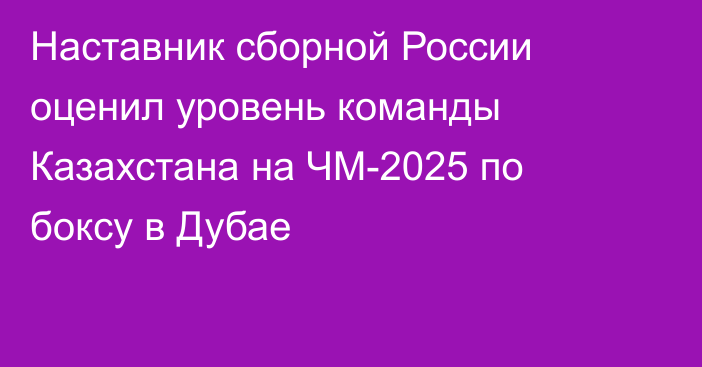 Наставник сборной России оценил уровень команды Казахстана на ЧМ-2025 по боксу в Дубае