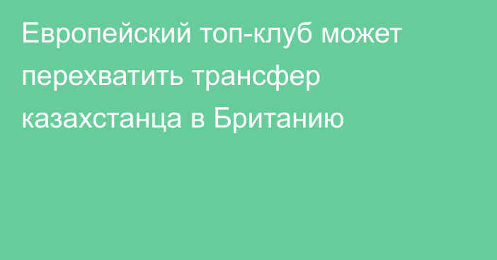 Европейский топ-клуб может перехватить трансфер казахстанца в Британию