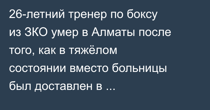 26-летний тренер по боксу из ЗКО умер в Алматы после того, как в тяжёлом состоянии вместо больницы был доставлен в вытрезвитель.