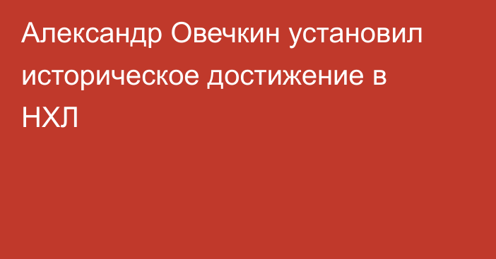 Александр Овечкин установил историческое достижение в НХЛ