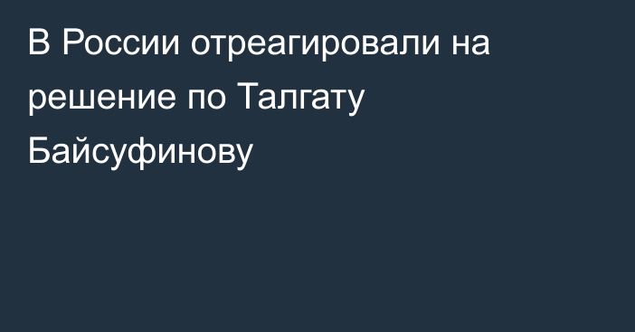В России отреагировали на решение по Талгату Байсуфинову