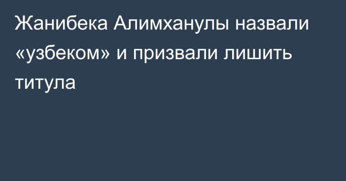 Жанибека Алимханулы назвали «узбеком» и призвали лишить титула