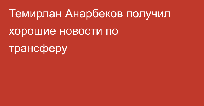 Темирлан Анарбеков получил хорошие новости по трансферу
