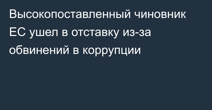 Высокопоставленный чиновник ЕС ушел в отставку из-за обвинений в коррупции