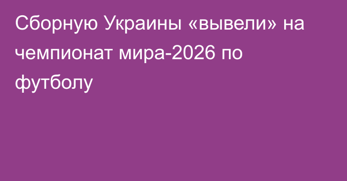 Сборную Украины «вывели» на чемпионат мира-2026 по футболу
