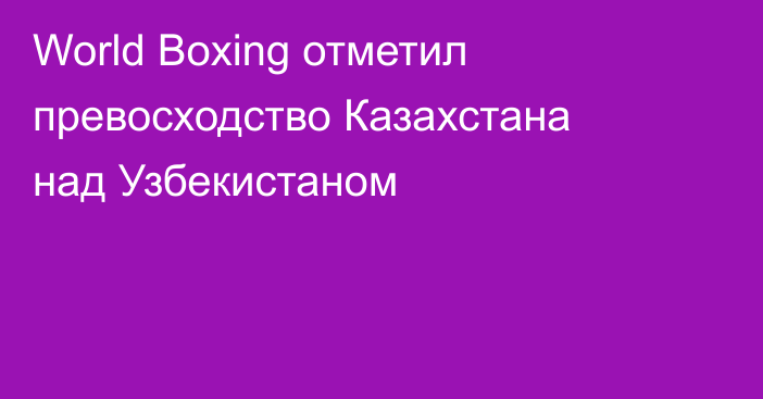 World Boxing отметил превосходство Казахстана над Узбекистаном