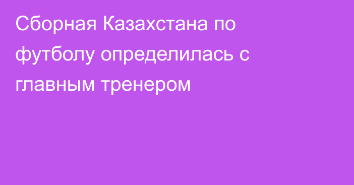 Сборная Казахстана по футболу определилась с главным тренером