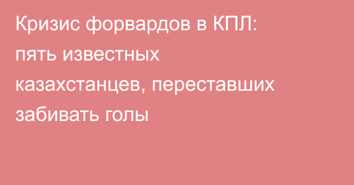 Кризис форвардов в КПЛ: пять известных казахстанцев, переставших забивать голы