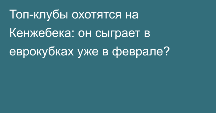 Топ-клубы охотятся на Кенжебека: он сыграет в еврокубках уже в феврале?